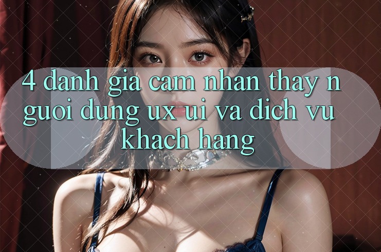 4. Đánh Giá Cảm nhận thấy Người Dùng (UX/UI) Và Dịch Vụ Khách Hàng 4. Đánh Giá Cảm nhận thấy Người Dùng (UX/UI) Và Dịch Vụ Khách Hàng