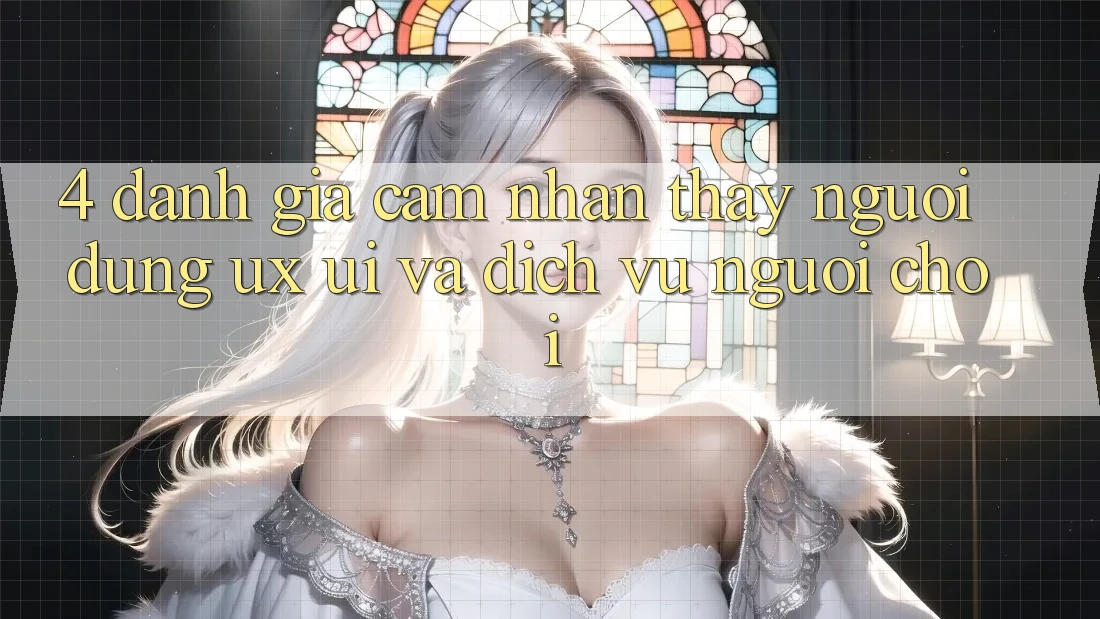 4. Đánh Giá Cảm nhận thấy Người Dùng (UX/UI) Và Dịch Vụ Người chơi 4. Đánh Giá Cảm nhận thấy Người Dùng (UX/UI) Và Dịch Vụ Người chơi