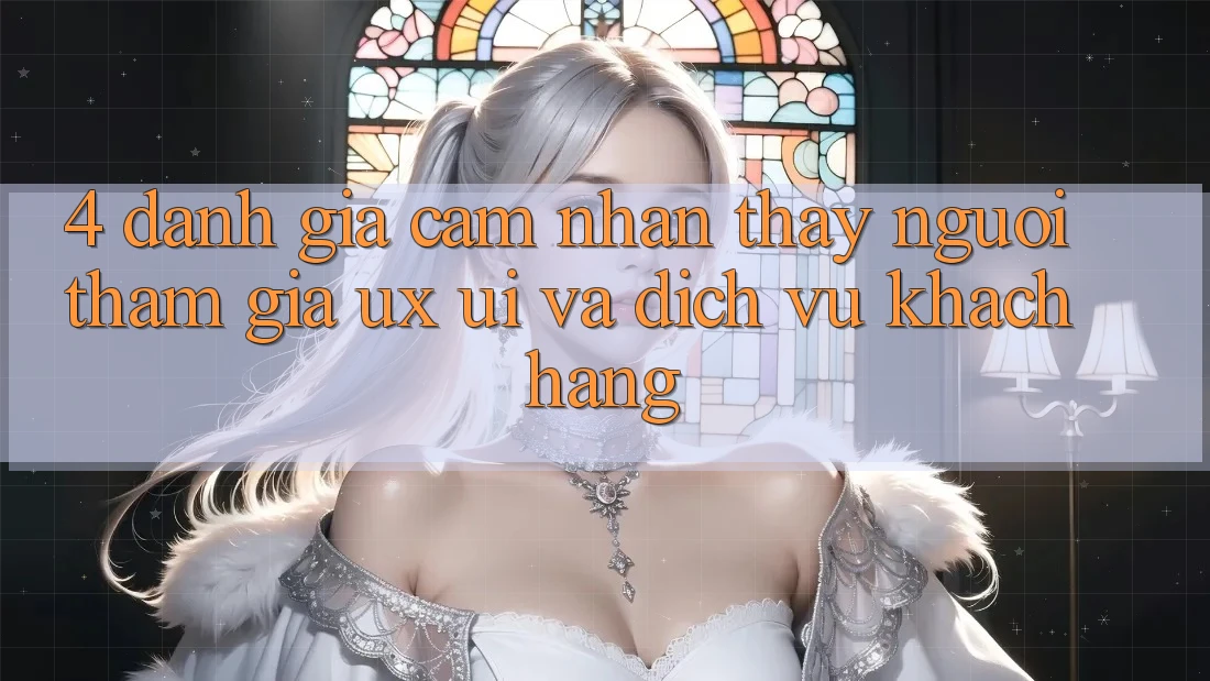 4. Đánh Giá Cảm nhận thấy Người tham gia (UX/UI) Và Dịch Vụ Khách Hàng 4. Đánh Giá Cảm nhận thấy Người tham gia (UX/UI) Và Dịch Vụ Khách Hàng