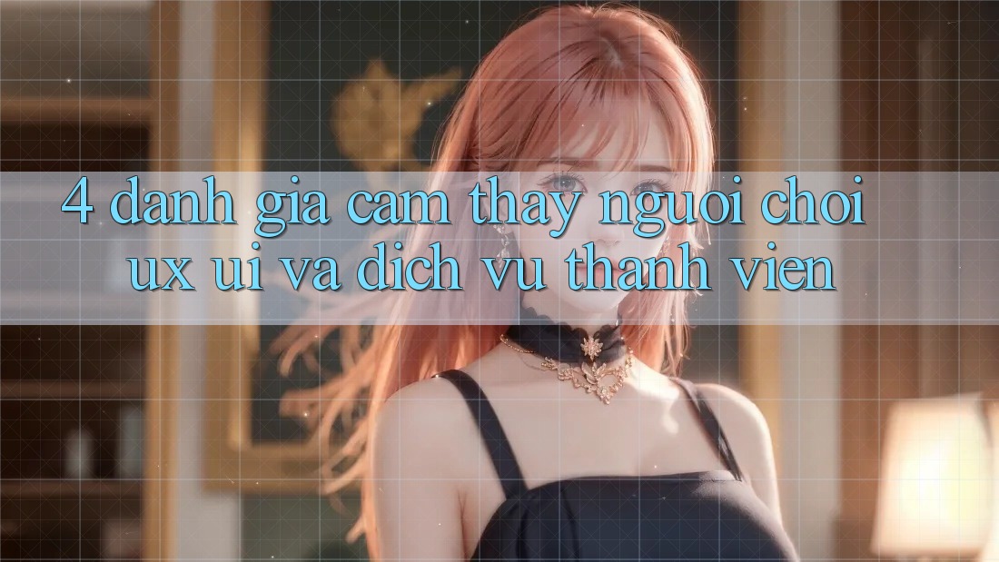 4. Đánh Giá Cảm thấy Người chơi (UX/UI) Và Dịch Vụ Thành viên 4. Đánh Giá Cảm thấy Người chơi (UX/UI) Và Dịch Vụ Thành viên
