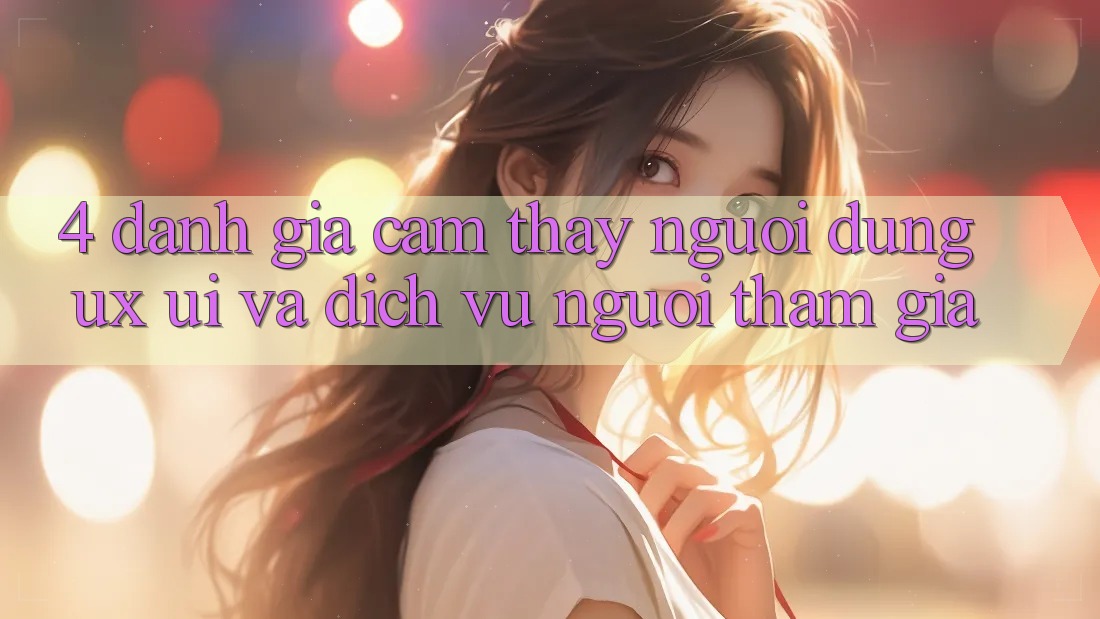 4. Đánh Giá Cảm thấy Người Dùng (UX/UI) Và Dịch Vụ Người tham gia 4. Đánh Giá Cảm thấy Người Dùng (UX/UI) Và Dịch Vụ Người tham gia