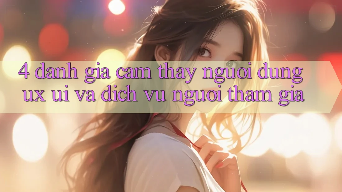 4. Đánh Giá Cảm thấy Người Dùng (UX/UI) Và Dịch Vụ Người tham gia 4. Đánh Giá Cảm thấy Người Dùng (UX/UI) Và Dịch Vụ Người tham gia