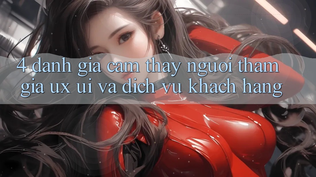 4. Đánh Giá Cảm thấy Người tham gia (UX/UI) Và Dịch Vụ Khách Hàng 4. Đánh Giá Cảm thấy Người tham gia (UX/UI) Và Dịch Vụ Khách Hàng
