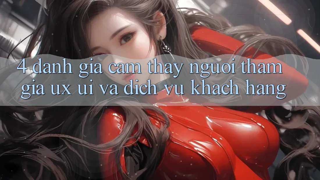 4. Đánh Giá Cảm thấy Người tham gia (UX/UI) Và Dịch Vụ Khách Hàng 4. Đánh Giá Cảm thấy Người tham gia (UX/UI) Và Dịch Vụ Khách Hàng