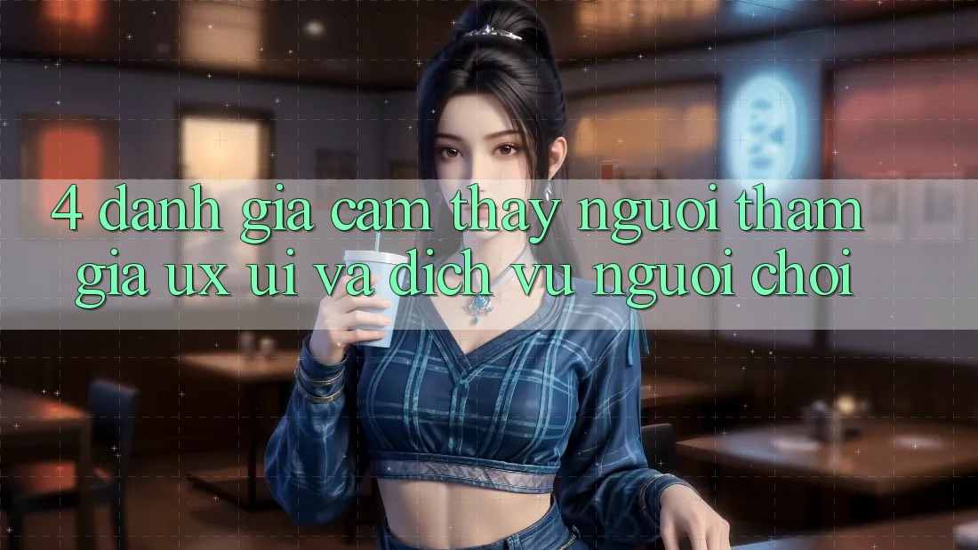 4. Đánh Giá Cảm thấy Người tham gia (UX/UI) Và Dịch Vụ Người chơi 4. Đánh Giá Cảm thấy Người tham gia (UX/UI) Và Dịch Vụ Người chơi