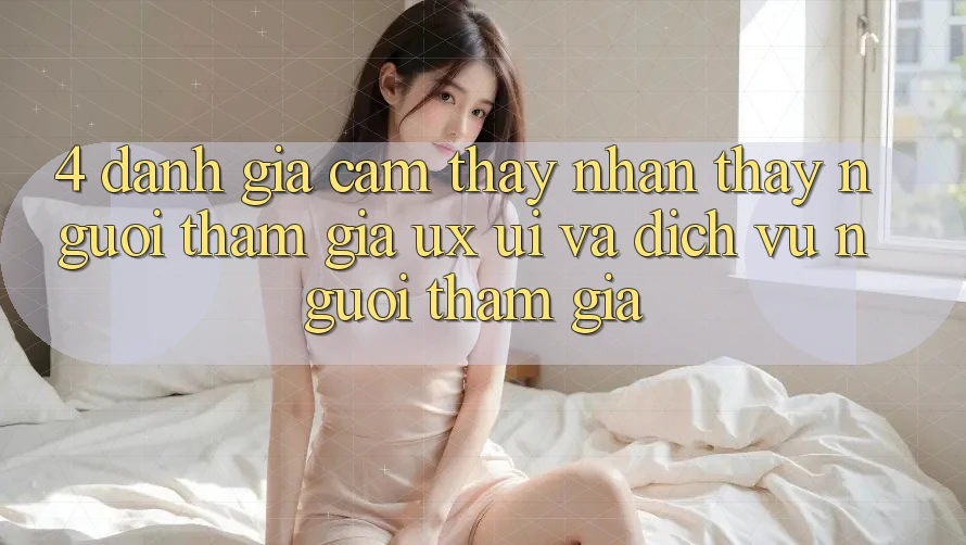 4. Đánh Giá Cảm thấy nhận thấy Người tham gia (UX/UI) Và Dịch Vụ Người tham gia 4. Đánh Giá Cảm thấy nhận thấy Người tham gia (UX/UI) Và Dịch Vụ Người tham gia