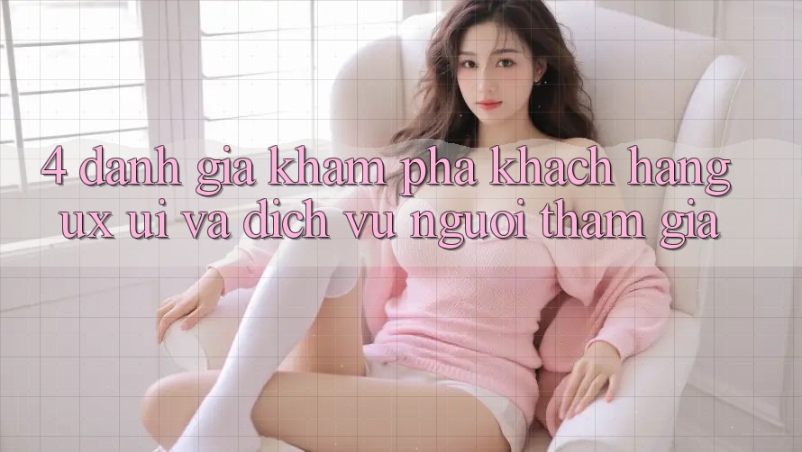 4. Đánh Giá Khám phá Khách hàng (UX/UI) Và Dịch Vụ Người tham gia