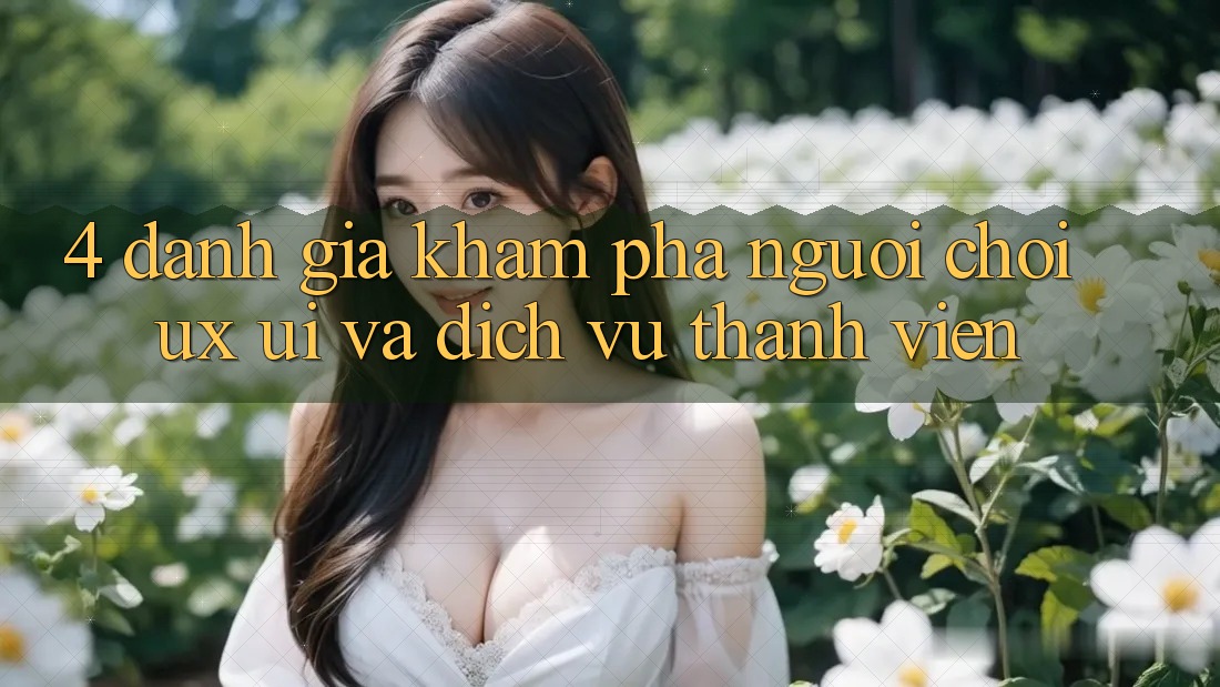 4. Đánh Giá Khám phá Người chơi (UX/UI) Và Dịch Vụ Thành viên 4. Đánh Giá Khám phá Người chơi (UX/UI) Và Dịch Vụ Thành viên
