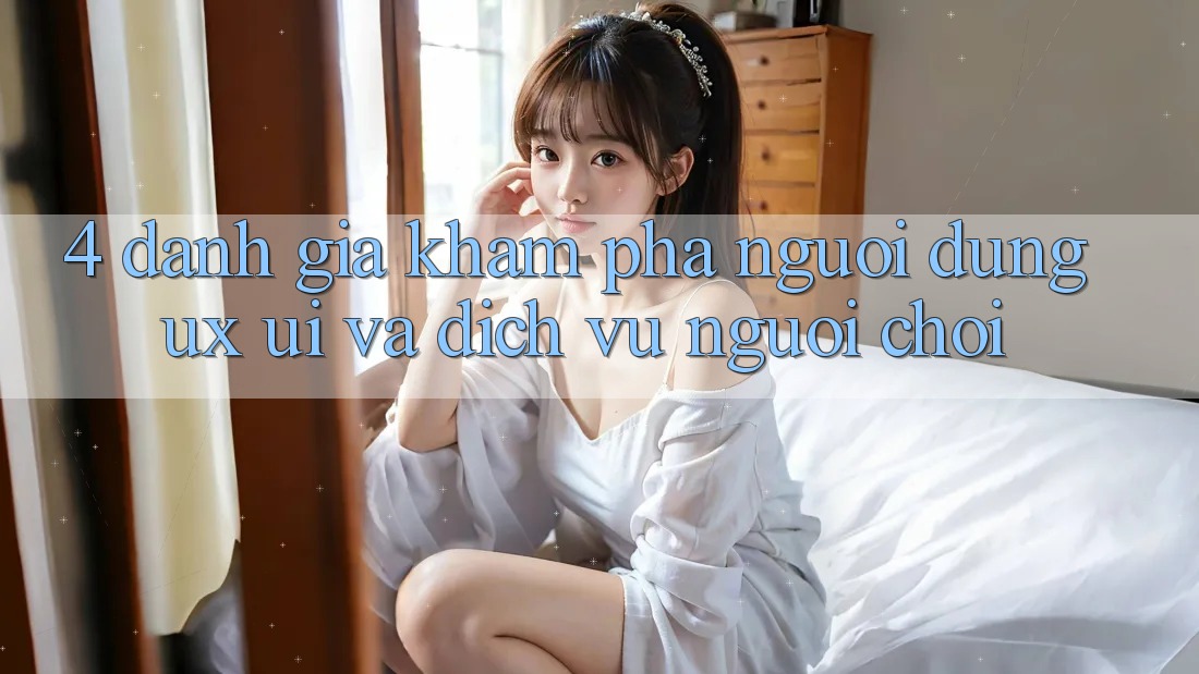 4. Đánh Giá Khám phá Người Dùng (UX/UI) Và Dịch Vụ Người chơi 4. Đánh Giá Khám phá Người Dùng (UX/UI) Và Dịch Vụ Người chơi