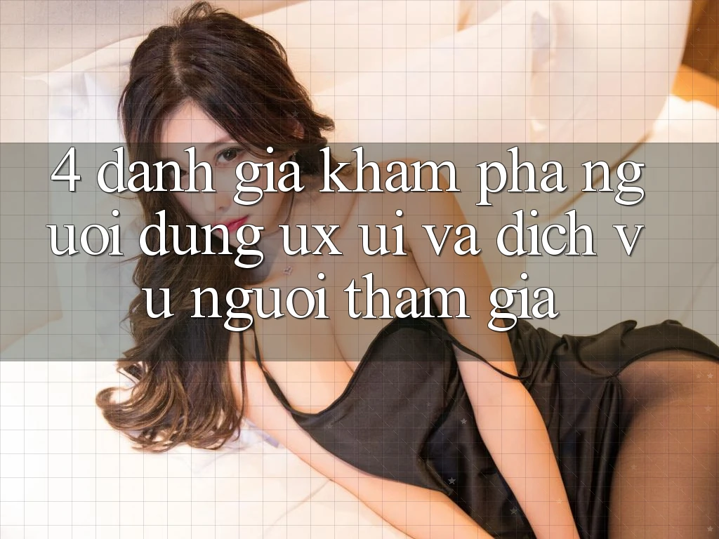 4. Đánh Giá Khám phá Người Dùng (UX/UI) Và Dịch Vụ Người tham gia