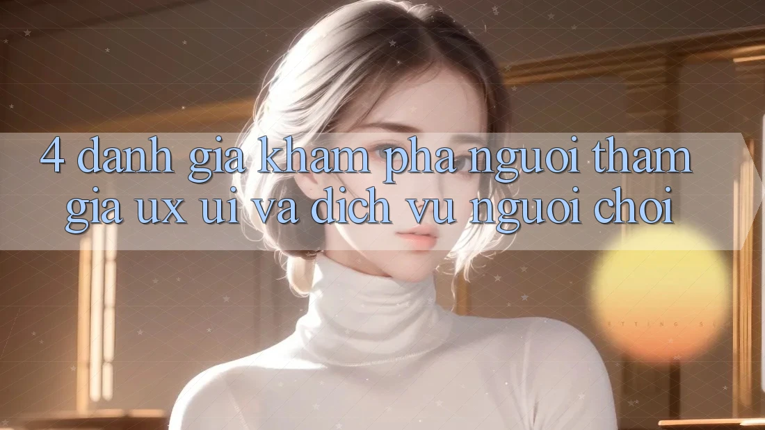 4. Đánh Giá Khám phá Người tham gia (UX/UI) Và Dịch Vụ Người chơi