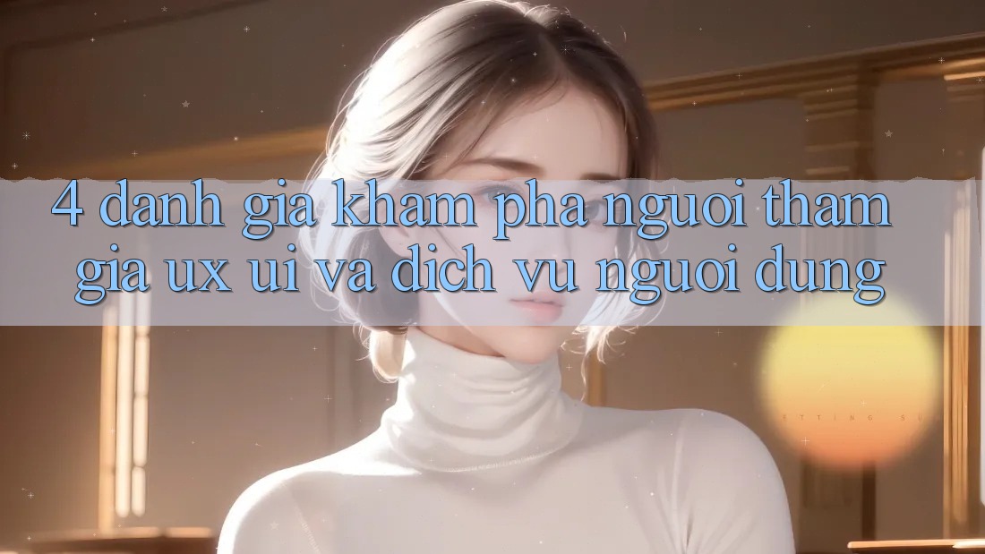 4. Đánh Giá Khám phá Người tham gia (UX/UI) Và Dịch Vụ Người dùng 4. Đánh Giá Khám phá Người tham gia (UX/UI) Và Dịch Vụ Người dùng
