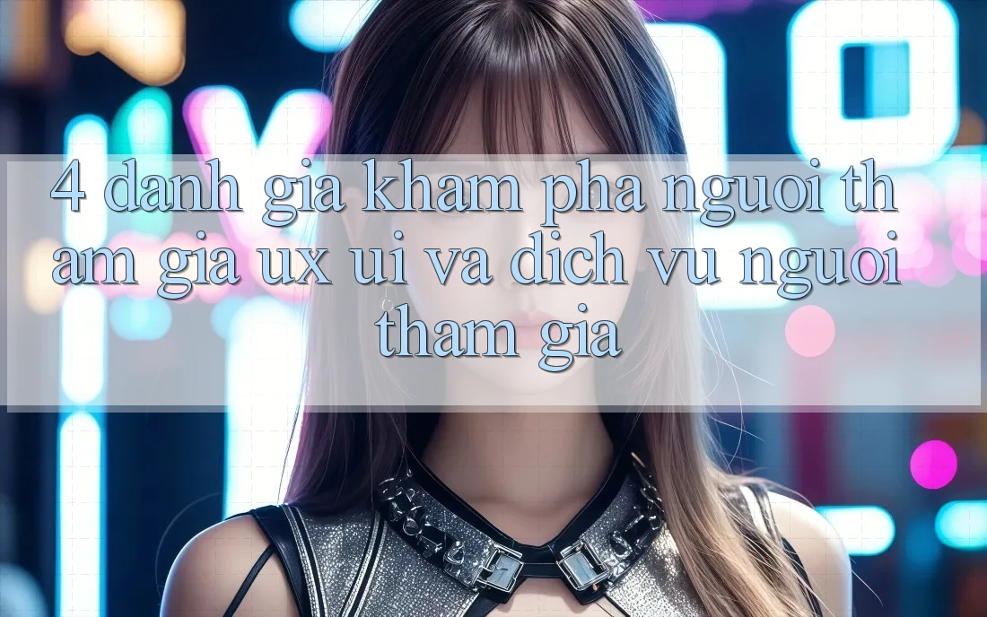 4. Đánh Giá Khám phá Người tham gia (UX/UI) Và Dịch Vụ Người tham gia