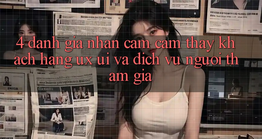 4. Đánh Giá Nhận cảm cảm thấy Khách hàng (UX/UI) Và Dịch Vụ Người tham gia 4. Đánh Giá Nhận cảm cảm thấy Khách hàng (UX/UI) Và Dịch Vụ Người tham gia