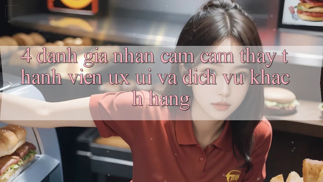 4. Đánh Giá Nhận cảm cảm thấy Thành viên (UX/UI) Và Dịch Vụ Khách Hàng 4. Đánh Giá Nhận cảm cảm thấy Thành viên (UX/UI) Và Dịch Vụ Khách Hàng