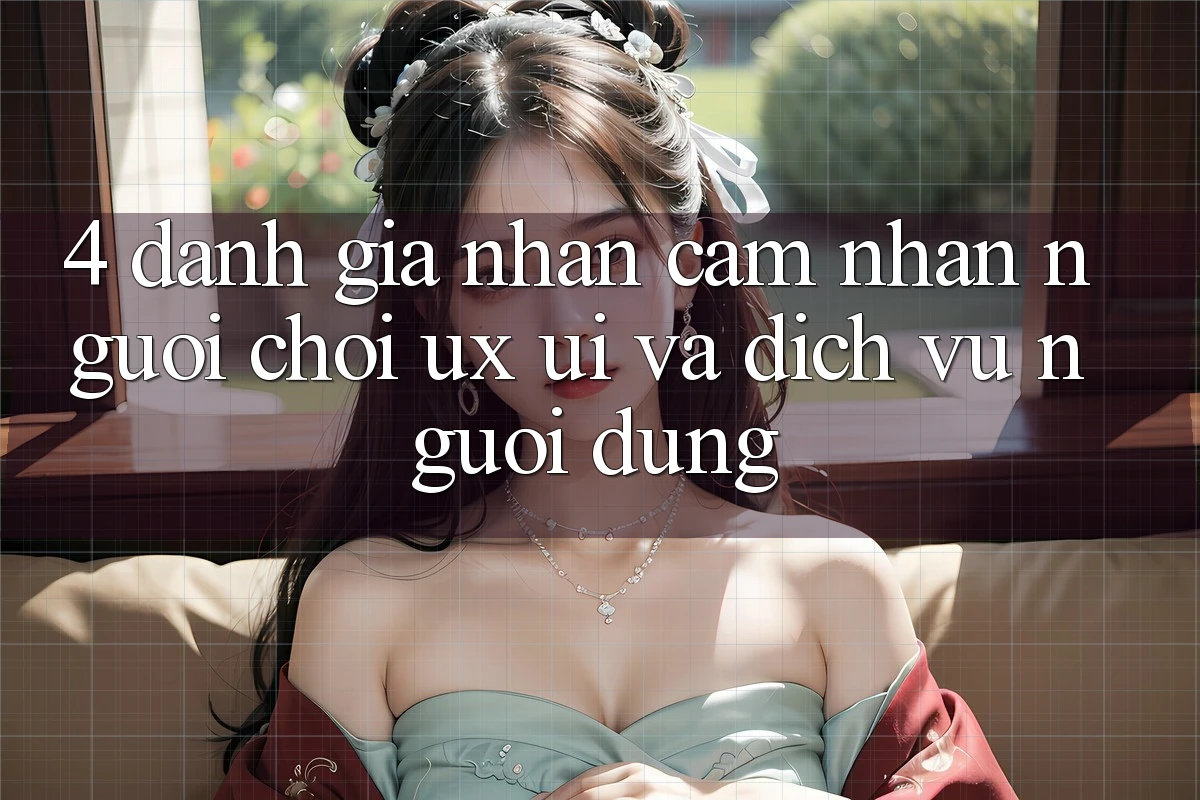 4. Đánh Giá Nhận cảm nhận Người chơi (UX/UI) Và Dịch Vụ Người dùng 4. Đánh Giá Nhận cảm nhận Người chơi (UX/UI) Và Dịch Vụ Người dùng