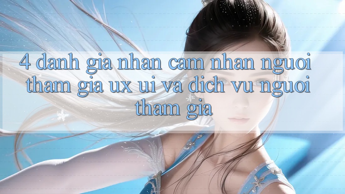 4. Đánh Giá Nhận cảm nhận Người tham gia (UX/UI) Và Dịch Vụ Người tham gia