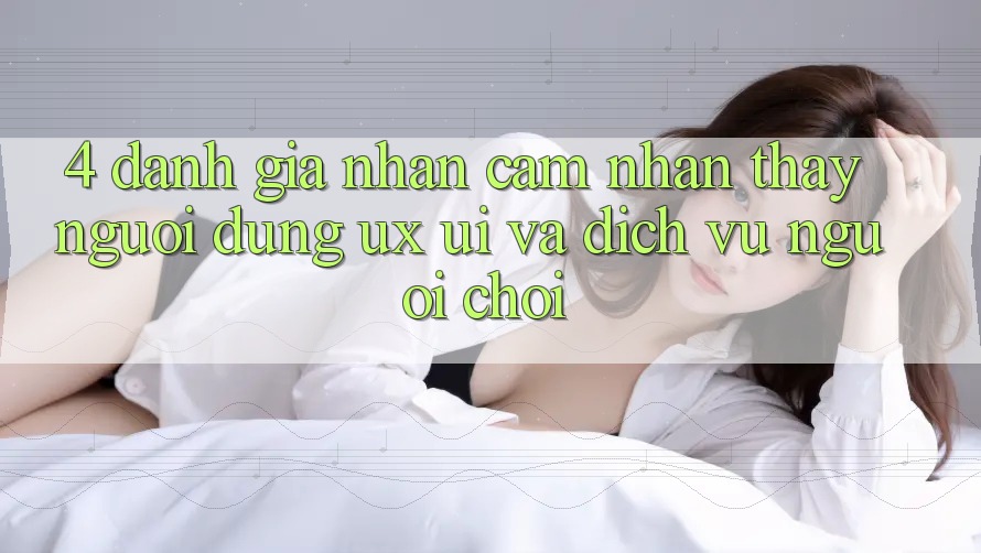 4. Đánh Giá Nhận cảm nhận thấy Người Dùng (UX/UI) Và Dịch Vụ Người chơi 4. Đánh Giá Nhận cảm nhận thấy Người Dùng (UX/UI) Và Dịch Vụ Người chơi