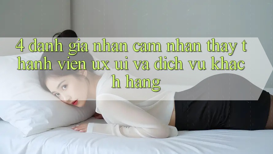 4. Đánh Giá Nhận cảm nhận thấy Thành viên (UX/UI) Và Dịch Vụ Khách Hàng 4. Đánh Giá Nhận cảm nhận thấy Thành viên (UX/UI) Và Dịch Vụ Khách Hàng