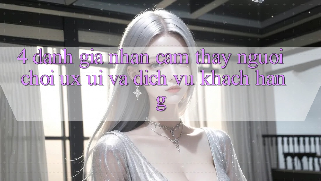 4. Đánh Giá Nhận cảm thấy Người chơi (UX/UI) Và Dịch Vụ Khách Hàng
