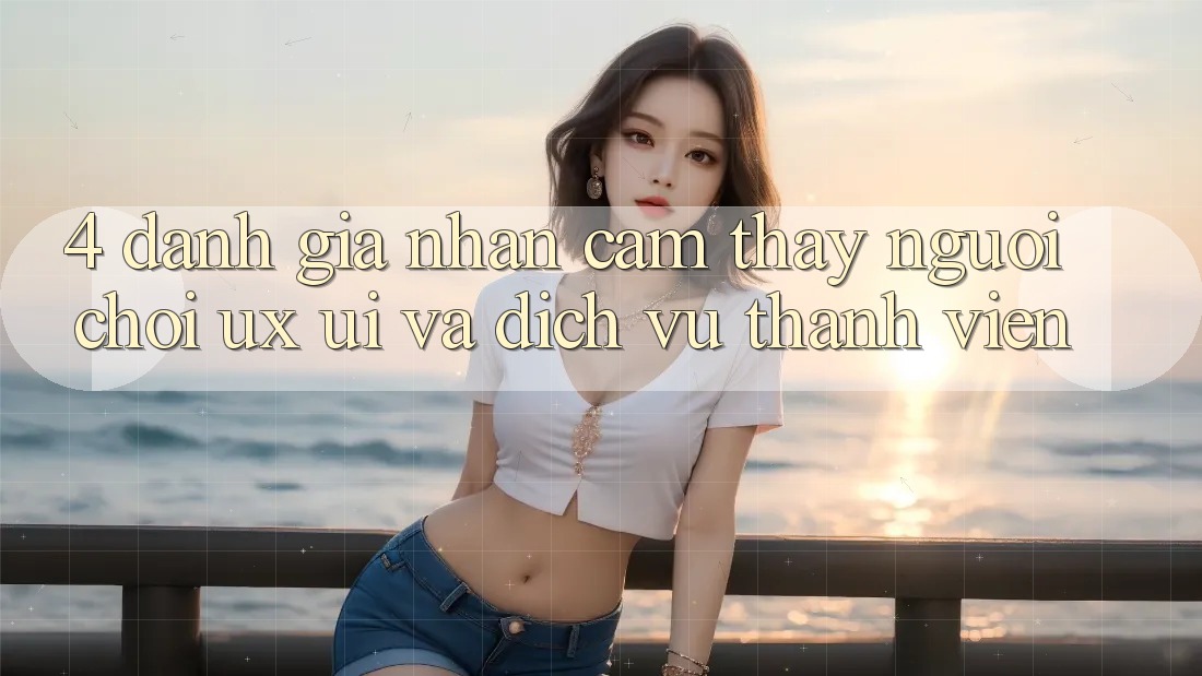 4. Đánh Giá Nhận cảm thấy Người chơi (UX/UI) Và Dịch Vụ Thành viên 4. Đánh Giá Nhận cảm thấy Người chơi (UX/UI) Và Dịch Vụ Thành viên