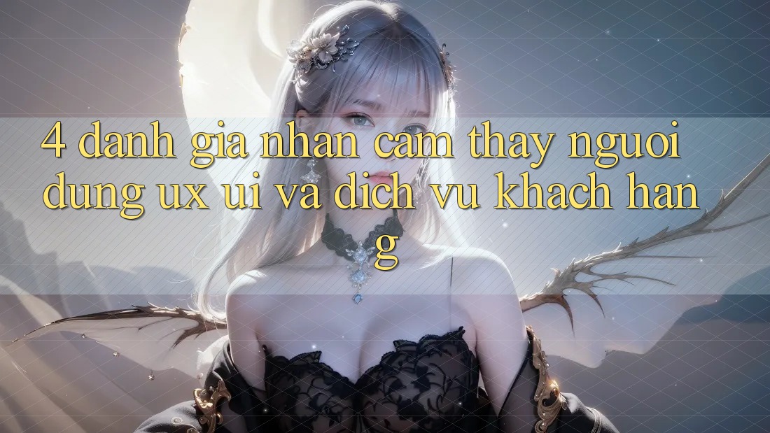 4. Đánh Giá Nhận cảm thấy Người Dùng (UX/UI) Và Dịch Vụ Khách Hàng 4. Đánh Giá Nhận cảm thấy Người Dùng (UX/UI) Và Dịch Vụ Khách Hàng