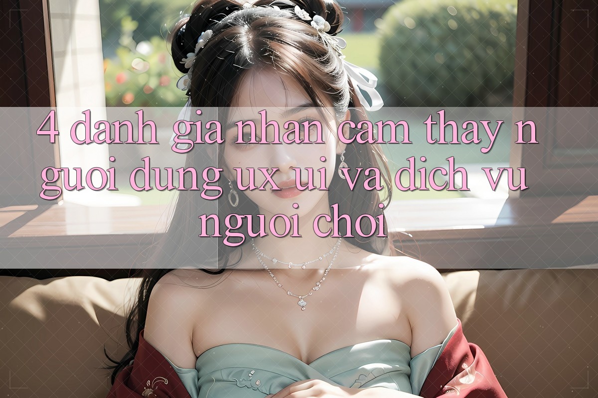 4. Đánh Giá Nhận cảm thấy Người Dùng (UX/UI) Và Dịch Vụ Người chơi 4. Đánh Giá Nhận cảm thấy Người Dùng (UX/UI) Và Dịch Vụ Người chơi