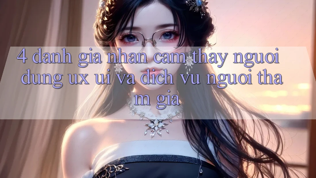 4. Đánh Giá Nhận cảm thấy Người Dùng (UX/UI) Và Dịch Vụ Người tham gia 4. Đánh Giá Nhận cảm thấy Người Dùng (UX/UI) Và Dịch Vụ Người tham gia