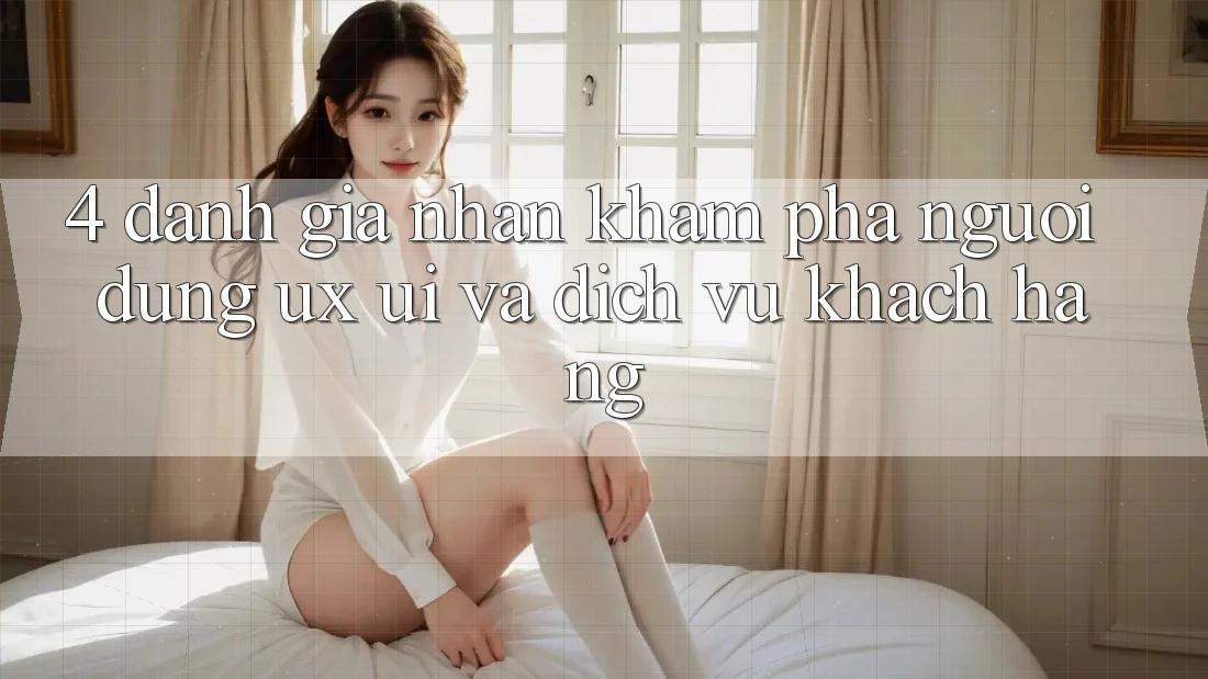 4. Đánh Giá Nhận khám phá Người Dùng (UX/UI) Và Dịch Vụ Khách Hàng