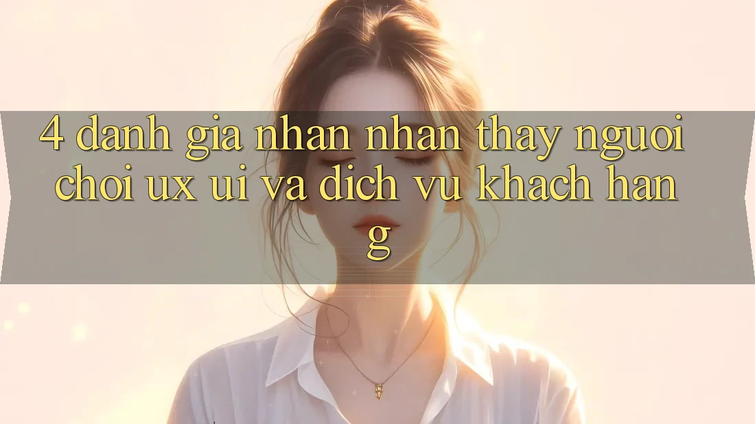 4. Đánh Giá Nhận nhận thấy Người chơi (UX/UI) Và Dịch Vụ Khách Hàng 4. Đánh Giá Nhận nhận thấy Người chơi (UX/UI) Và Dịch Vụ Khách Hàng