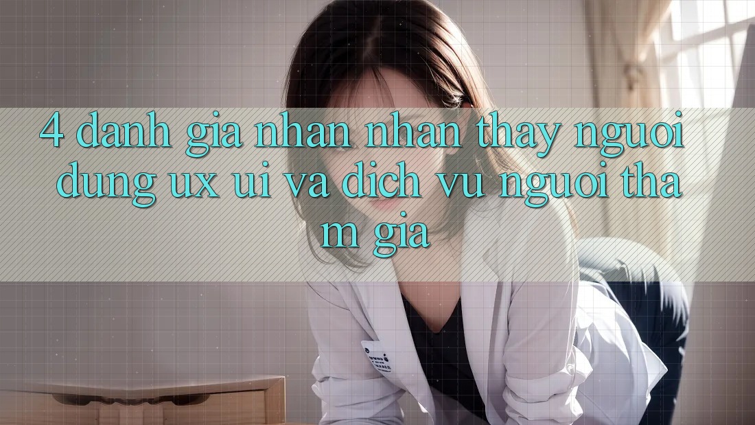4. Đánh Giá Nhận nhận thấy Người Dùng (UX/UI) Và Dịch Vụ Người tham gia