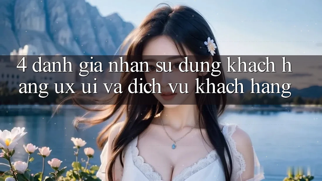 4. Đánh Giá Nhận sử dụng Khách hàng (UX/UI) Và Dịch Vụ Khách Hàng 4. Đánh Giá Nhận sử dụng Khách hàng (UX/UI) Và Dịch Vụ Khách Hàng