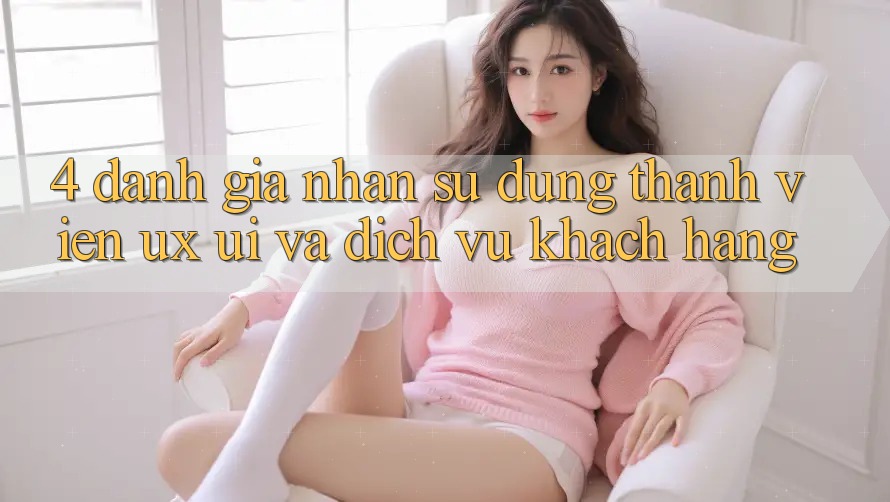 4. Đánh Giá Nhận sử dụng Thành viên (UX/UI) Và Dịch Vụ Khách Hàng 4. Đánh Giá Nhận sử dụng Thành viên (UX/UI) Và Dịch Vụ Khách Hàng