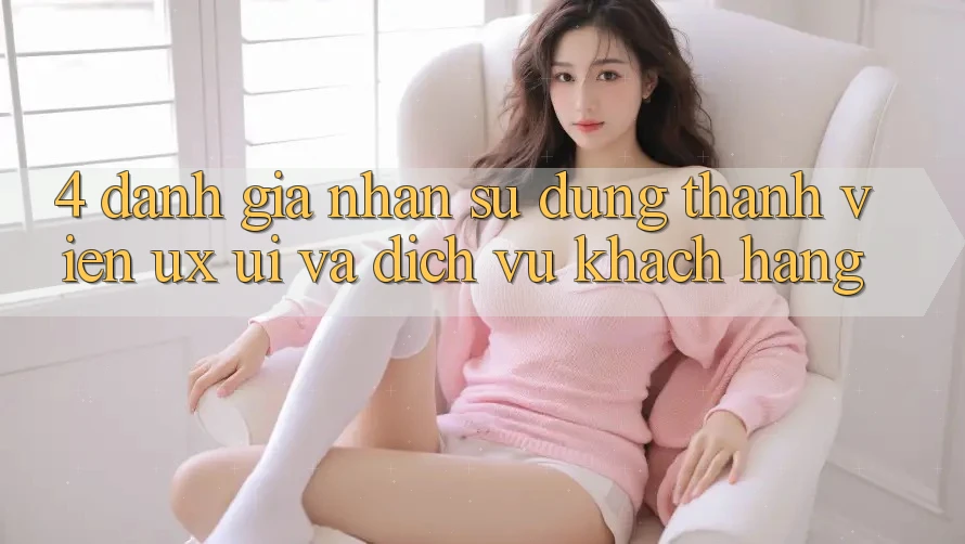 4. Đánh Giá Nhận sử dụng Thành viên (UX/UI) Và Dịch Vụ Khách Hàng 4. Đánh Giá Nhận sử dụng Thành viên (UX/UI) Và Dịch Vụ Khách Hàng