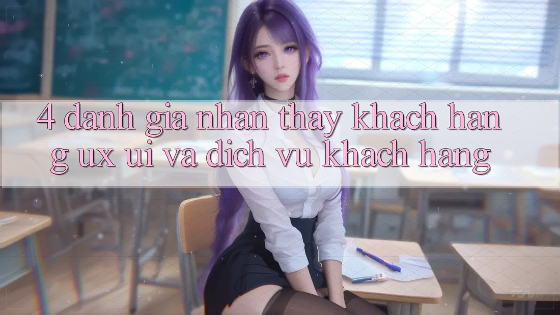 4. Đánh Giá Nhận thấy Khách hàng (UX/UI) Và Dịch Vụ Khách Hàng 4. Đánh Giá Nhận thấy Khách hàng (UX/UI) Và Dịch Vụ Khách Hàng