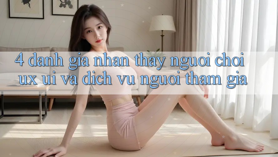 4. Đánh Giá Nhận thấy Người chơi (UX/UI) Và Dịch Vụ Người tham gia