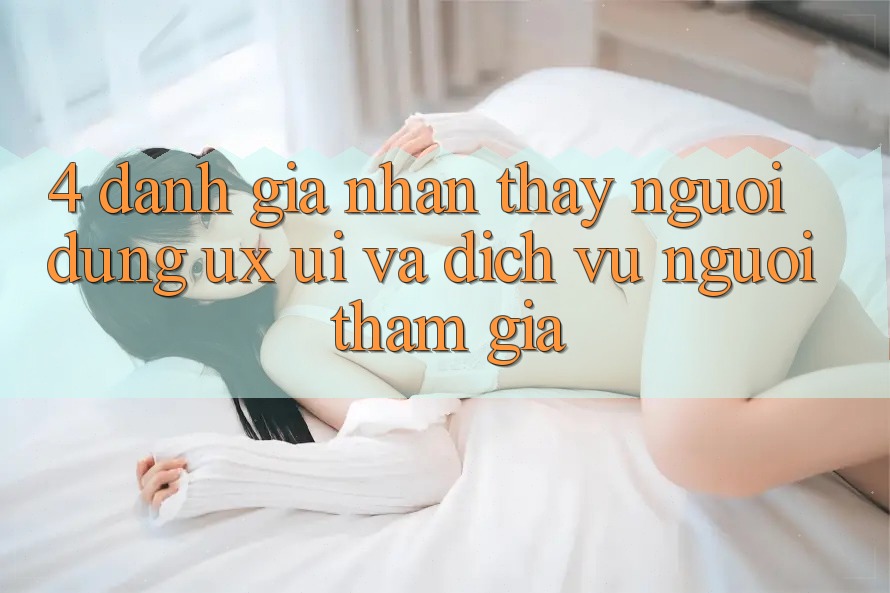 4. Đánh Giá Nhận thấy Người Dùng (UX/UI) Và Dịch Vụ Người tham gia 4. Đánh Giá Nhận thấy Người Dùng (UX/UI) Và Dịch Vụ Người tham gia