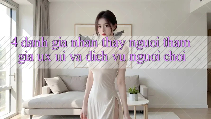 4. Đánh Giá Nhận thấy Người tham gia (UX/UI) Và Dịch Vụ Người chơi 4. Đánh Giá Nhận thấy Người tham gia (UX/UI) Và Dịch Vụ Người chơi