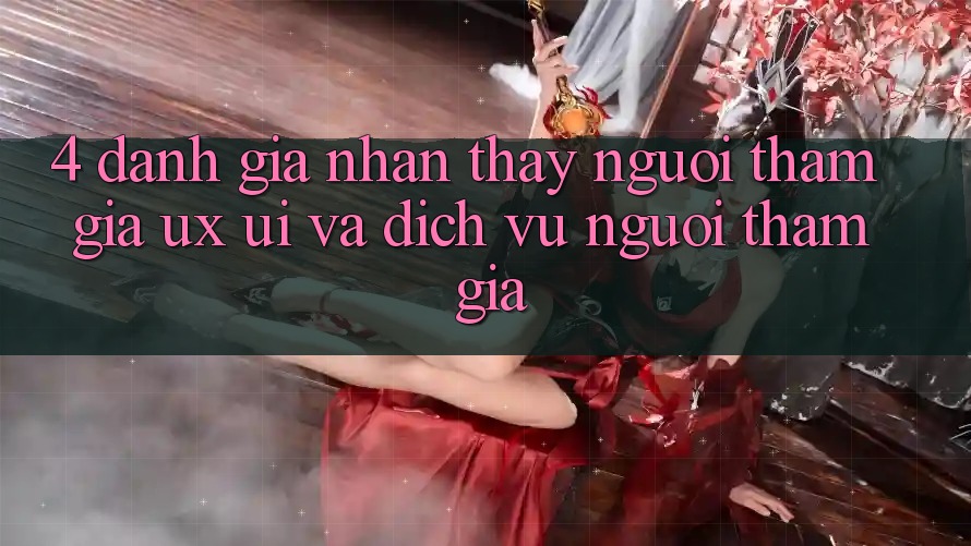 4. Đánh Giá Nhận thấy Người tham gia (UX/UI) Và Dịch Vụ Người tham gia 4. Đánh Giá Nhận thấy Người tham gia (UX/UI) Và Dịch Vụ Người tham gia