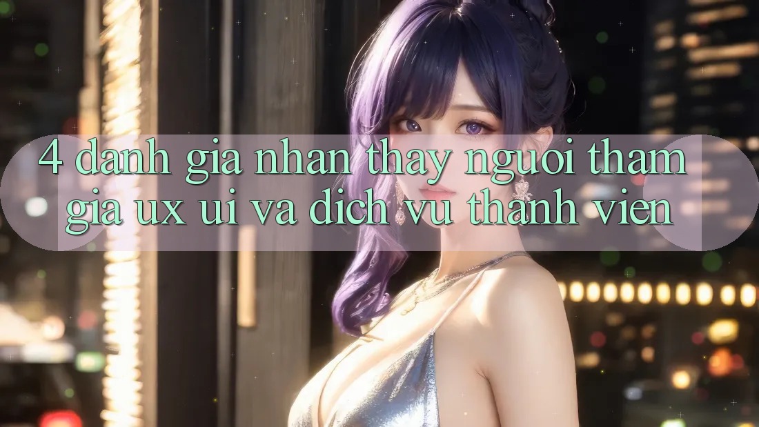 4. Đánh Giá Nhận thấy Người tham gia (UX/UI) Và Dịch Vụ Thành viên