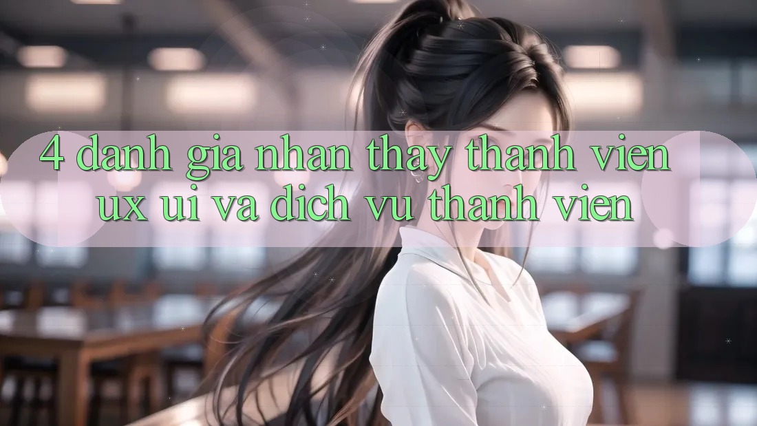 4. Đánh Giá Nhận thấy Thành viên (UX/UI) Và Dịch Vụ Thành viên 4. Đánh Giá Nhận thấy Thành viên (UX/UI) Và Dịch Vụ Thành viên