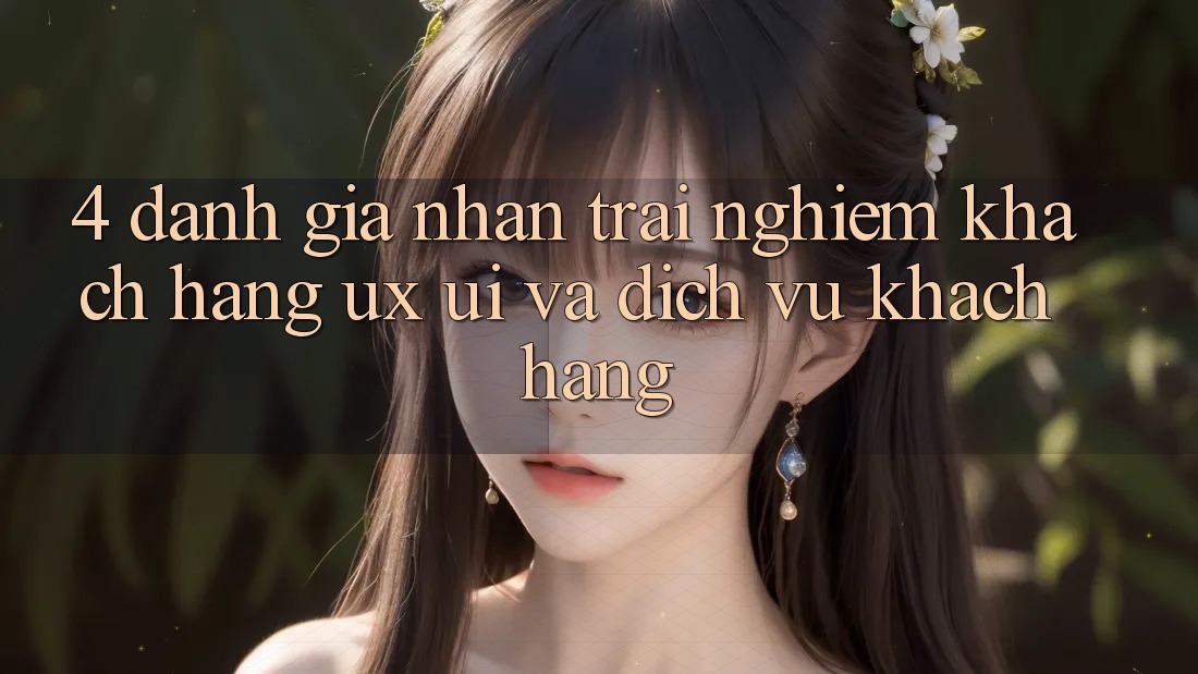 4. Đánh Giá Nhận trải nghiệm Khách hàng (UX/UI) Và Dịch Vụ Khách Hàng 4. Đánh Giá Nhận trải nghiệm Khách hàng (UX/UI) Và Dịch Vụ Khách Hàng