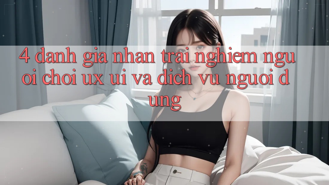 4. Đánh Giá Nhận trải nghiệm Người chơi (UX/UI) Và Dịch Vụ Người dùng 4. Đánh Giá Nhận trải nghiệm Người chơi (UX/UI) Và Dịch Vụ Người dùng