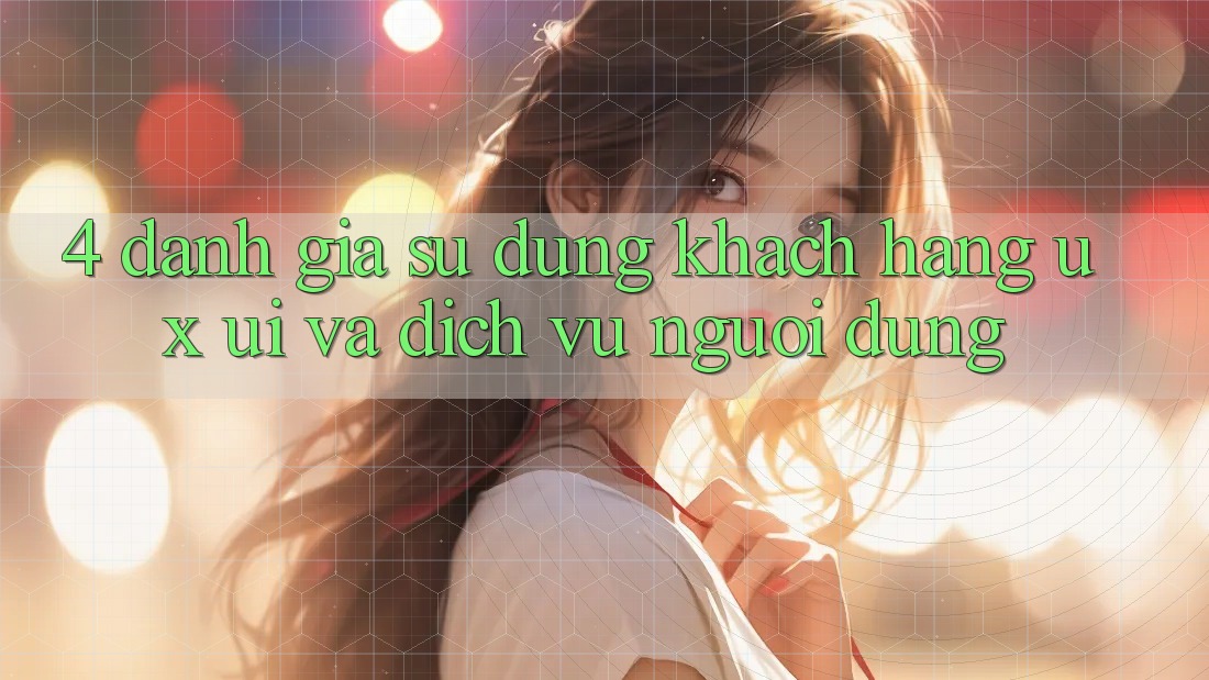 4. Đánh Giá Sử dụng Khách hàng (UX/UI) Và Dịch Vụ Người dùng