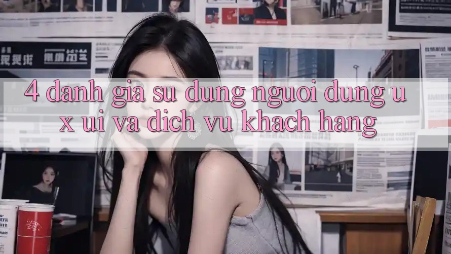 4. Đánh Giá Sử dụng Người Dùng (UX/UI) Và Dịch Vụ Khách Hàng 4. Đánh Giá Sử dụng Người Dùng (UX/UI) Và Dịch Vụ Khách Hàng