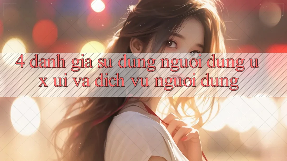 4. Đánh Giá Sử dụng Người Dùng (UX/UI) Và Dịch Vụ Người dùng 4. Đánh Giá Sử dụng Người Dùng (UX/UI) Và Dịch Vụ Người dùng