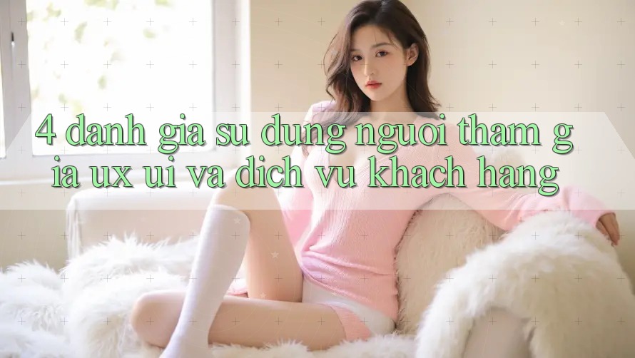 4. Đánh Giá Sử dụng Người tham gia (UX/UI) Và Dịch Vụ Khách Hàng