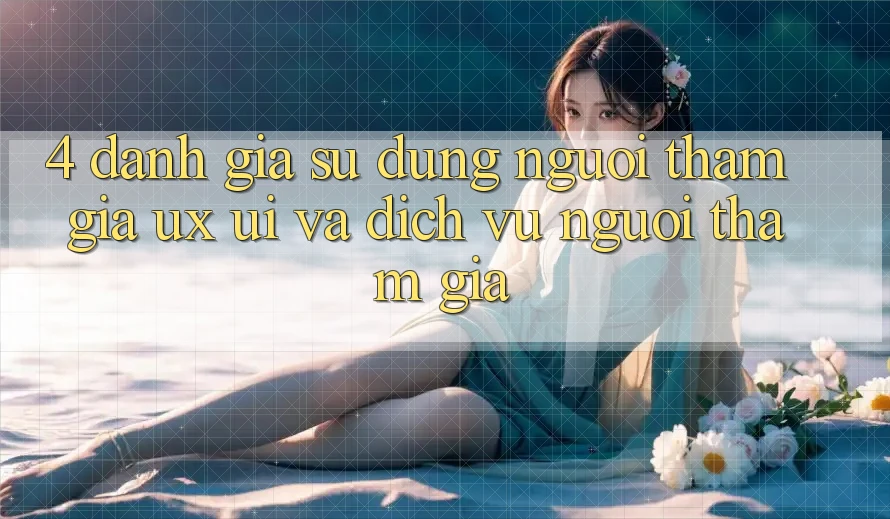 4. Đánh Giá Sử dụng Người tham gia (UX/UI) Và Dịch Vụ Người tham gia 4. Đánh Giá Sử dụng Người tham gia (UX/UI) Và Dịch Vụ Người tham gia