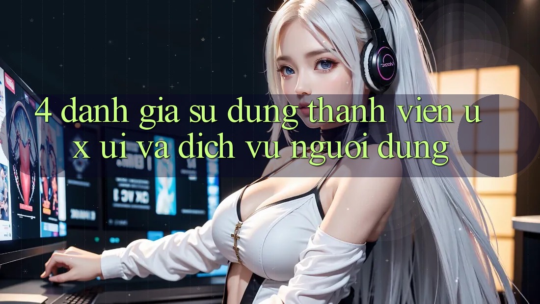 4. Đánh Giá Sử dụng Thành viên (UX/UI) Và Dịch Vụ Người dùng 4. Đánh Giá Sử dụng Thành viên (UX/UI) Và Dịch Vụ Người dùng