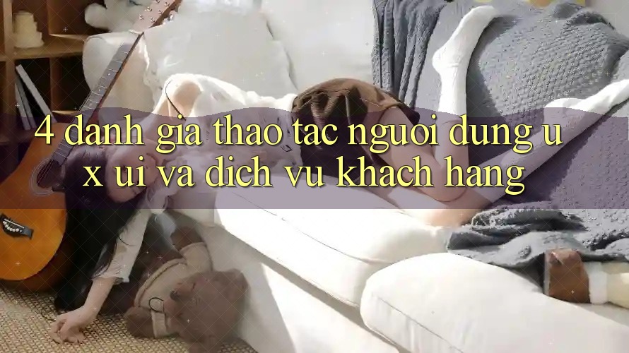 4. Đánh Giá Thao tác Người Dùng (UX/UI) Và Dịch Vụ Khách Hàng